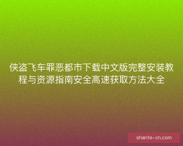 侠盗飞车罪恶都市下载中文版完整安装教程与资源指南安全高速获取方法大全