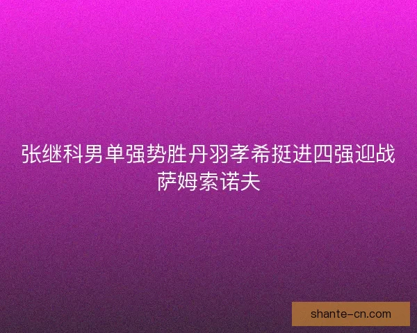 张继科男单强势胜丹羽孝希挺进四强迎战萨姆索诺夫