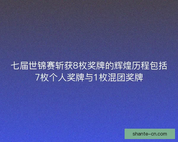 七届世锦赛斩获8枚奖牌的辉煌历程包括7枚个人奖牌与1枚混团奖牌